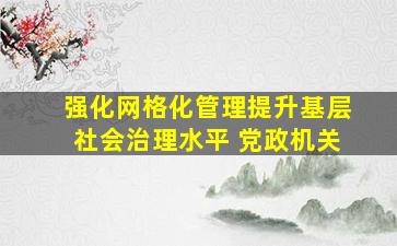 强化网格化管理提升基层社会治理水平 党政机关